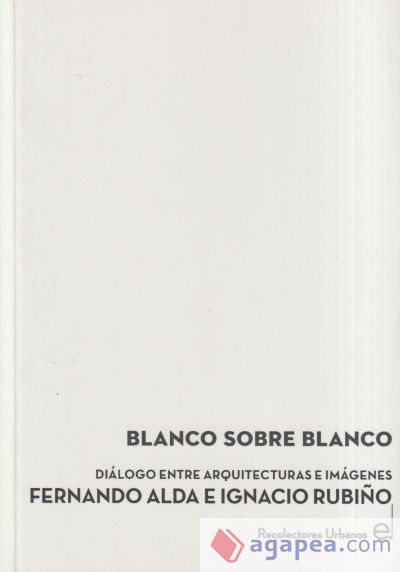 BLANCO SOBRE BLANCO: DIA?LOGO ENTRE ARQUITECTURAS E IMA?GENES FERNANDO ALDA E IGNACIO RUBIN?O