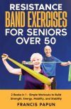 Resistance Band Exercises for Seniors Over 50: 2 Books in 1 - Simple Workouts to Build Strength, Energy, Mobility, and Stability