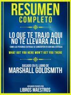 Portada de Resumen Completo | Lo Que Te Trajo Aqui No Te Llevara Alli: Como Las Personas Exitosas Se Convierten En Aun Mas Exitosas (What Got You Here Won't Get You There) - Basado En El Libro De Marshall Goldsmith (Ebook)