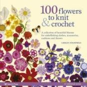 Portada de 100 Flowers to Knit & Crochet: A Collection of Beautiful Blooms for Embellishing Clothes, Accessories, Cushions and Throws