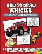 Portada de How To Draw Vehicles: Learn Easy Draw Step by Draw Cute Cars, Trucks, Planes, and Other Things That Go! Beginners Drawing Practice Book