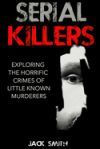 Serial Killers: Exploring the Horrific Crimes of Little Known Murderers