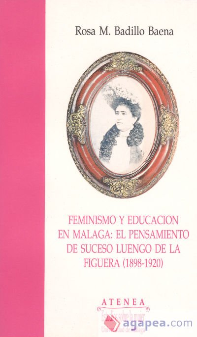 Feminismo y educación en Málaga: El pensamiento de Suceso Luengo de la Figuera (1898-1920) Feminismo y educación en Málaga: El pensamiento de Suceso Luengo de la Figuera (1898-1920)