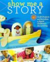 Show Me a Story: 40 Craft Projects and Activities to Spark Children's Storytelling