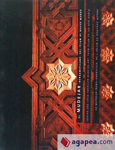 El mudejar iberoamericano : del Islam al nuevo mundo - Iberian and Latin American mudejar art : from Islam to the world - Le mudejar ibero-americain : de l'Islam au nouveau monde