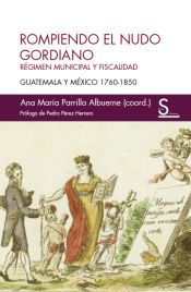 Portada de Rompiendo el nudo gordiano: Régimen municipal y fiscalidad. Guatemala y México 1760-1850
