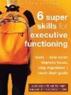 Six Super Skills for Executive Functioning: Tools to Help Teens Improve Focus, Stay Organized, and Reach Their Goals