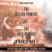THE ALLIED POWERS VS. THE AXIS POWERS IN WORLD WAR II - HISTORY BOOK ...
