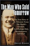 Portada de The Man Who Sold Tomorrow: The True Story of Dr. Solomon Trone the World's Greatest & Most Successful & Perhaps Only Revolutionary Salesman