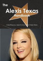 THE ALEXIS TEXAS HANDBOOK - EVERYTHING YOU NEED TO KNOW ABOUT ALEXIS