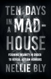 Ten Days in a Mad-House;Feigning Insanity in Order to Reveal Asylum Horrors