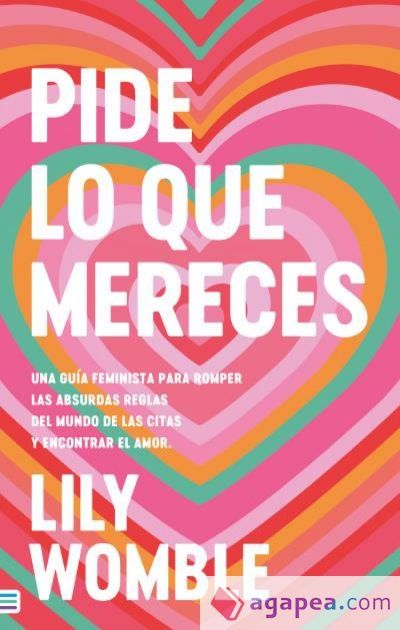 Pide lo que mereces: Una guía feminista para romper las absurdas reglas del mundo de las citas y encontrar el amor
