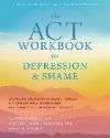 The ACT Workbook for Depression and Shame: Overcome Thoughts of Defectiveness and Increase Well-Being Using Acceptance and Commitment Therapy