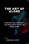 The Art of Alone, How Solitude, Curiosity, and Resilience Shape the Human Spirit