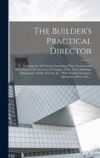 The Builder's Practical Director; Or, Buildings for All Classes, Containing Plans, Sections and Elevations for the Erection of Cottages, Villas, Farm Buildings, Dispensaries, Public Schools, &c., With Detailed Estimates, Quantities, Prices, &c. ..