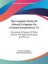 The Complete Works of Edward Livingston on Criminal Jurisprudence V2: Consisting of Systems of Penal Law for the State of Louisiana and the U.S.