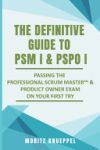 The Definitive Guide to PSM I and PSPO I: Passing the Professional Scrum(TM) Master and Product Owner Exams on Your First Try.
