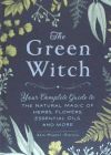 The Green Witch: Your Complete Guide to the Natural Magic of Herbs, Flowers, Essential Oils, and More