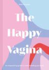 The Happy Vagina: An Entertaining, Empowering Guide to Gynaecological and Sexual Wellbeing