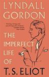 The Imperfect Life of T.S. Eliot. by Lyndall Gordon