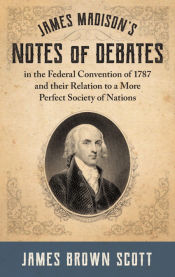 Portada de James Madisonâ€™s Notes of Debates in the Federal Convention of 1787 and their Relation to a More Perfect Society of Nations (1918)