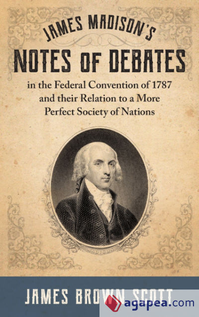 James Madisonâ€™s Notes of Debates in the Federal Convention of 1787 and their Relation to a More Perfect Society of Nations (1918)