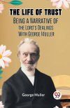 The Life Of Trust Being A Narrative Of The Lord&acirc;s Dealings With George Muller