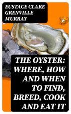 Portada de The Oyster: Where, How and When to Find, Breed, Cook and Eat It (Ebook)