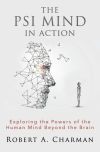 The PSI Mind in Action: Exploring the Powers of the Human Mind beyond the Brain