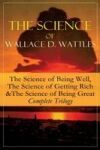 The Science of Wallace D. Wattles: The Science of Being Well, The Science of Getting Rich & The Science of Being Great - Complete Trilogy: From one of