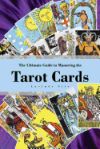 The Ultimate Guide to Mastering the Tarot Cards: An In-Depth Beginners Guide to Discovering the Secrets and Mysteries Behind the Cards, Spreads and Me