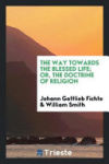 The Way Towards the Blessed Life; Or, the Doctrine of Religion, Tr. by W. Smith