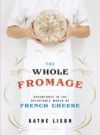 The Whole Fromage: Adventures in the Delectable World of French Cheese