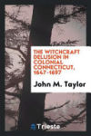 The Witchcraft Delusion in Colonial Connecticut, 1647-1697