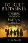 To Rule Britannia: The Claudian Invasion of Britain, AD 43