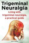 Trigeminal Neuralgia. Living with Trigeminal Neuralgia. a Practical Guide