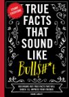 True Facts That Sound Like Bullshit: 500 Bits of Insane-But-True Crap That Will Shock Your Friends, and Impress Everyone