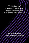 Twelve Years of a Soldierâ€™s Life in India Being Extracts from the Letters of the Late Major W. S. R. Hodson, B. A.