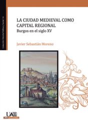 Portada de La ciudad medieval como capital regional. Burgos en el siglo XV