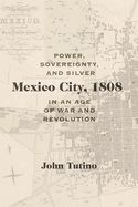 Portada de Mexico City, 1808: Power, Sovereignty, and Silver in an Age of War and Revolution