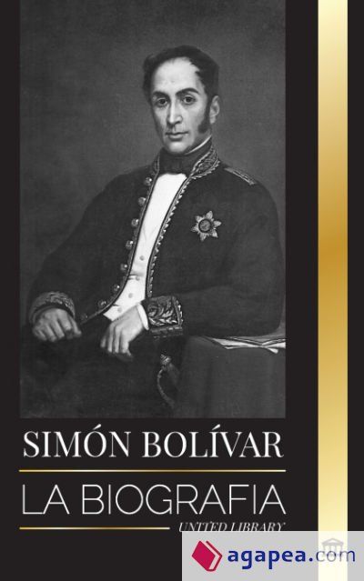 Sim&oacute;n Bol&iacute;var: La biograf&iacute;a del l&iacute;der militar venezolano y Libertador de Am&eacute;rica Latina