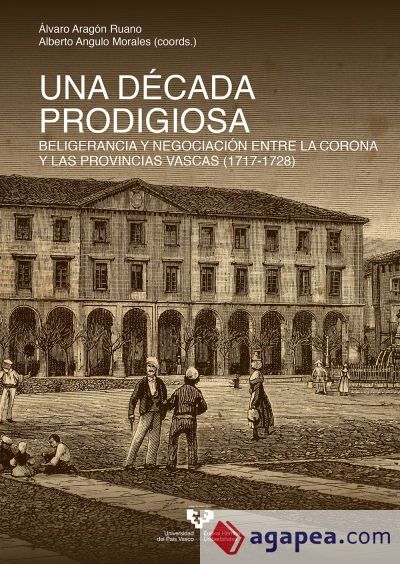 Una d&eacute;cada prodigiosa. Beligerancia y negociaci&oacute;n entre la Corona y las provincias vascas (1717-1728)