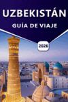 Uzbekist&aacute;n Gu&iacute;a de Viaje 2026: Explorar ciudades antiguas, monumentos hist&oacute;ricos, cultura local y rutas de viaje a trav&eacute;s de Asia Central con itinerar