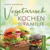 Vegetarisch Kochen f&uuml;r die Familie - Gesamtband: Schnelle und einfache Gerichte, die auch Kindern schmecken