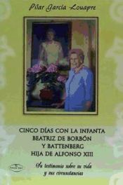 Portada de Cinco días con la infanta Beatriz de Borbón y Battenberg hija de Alfonso XIII : su testimonio sobre su vida y sus circunstancias