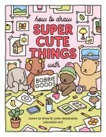 Portada de How to Draw Super Cute Things with Bobbie Goods!: Learn to Draw & Color Absolutely Adorable Art!