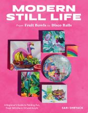 Portada de Modern Still Life: From Fruit Bowls to Disco Balls: A Beginner's Guide to Painting Fun, Fresh Still Lifes in Oil and Acrylic