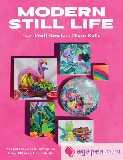 Modern Still Life: From Fruit Bowls to Disco Balls: A Beginner's Guide to Painting Fun, Fresh Still Lifes in Oil and Acrylic