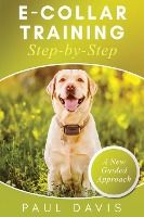 Portada de E-Collar Training Step-byStep A How-To Innovative Guide to Positively Train Your Dog through Ecollars; Tips and Tricks and Effective Techniques for Different Species of Dogs