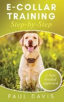Portada de E-Collar Training Step-byStep A How-To Innovative Guide to Positively Train Your Dog through e-Collars; Tips and Tricks and Effective Techniques for Different Species of Dogs